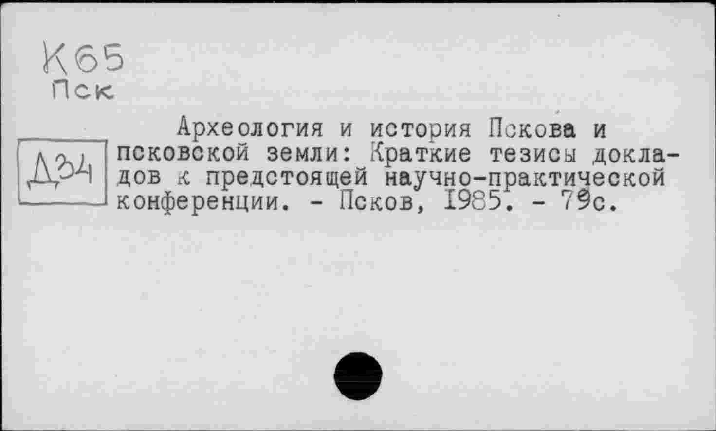 ﻿Археология и история Пскова и псковской земли: Краткие тезисы докладов к предстоящей научно-практической конференции. - Псков, 1985. - 79с.